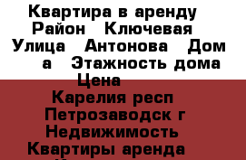 Квартира в аренду › Район ­ Ключевая › Улица ­ Антонова › Дом ­ 12-а › Этажность дома ­ 5 › Цена ­ 13 000 - Карелия респ., Петрозаводск г. Недвижимость » Квартиры аренда   . Карелия респ.,Петрозаводск г.